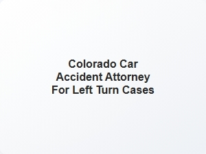 Colorado Car Accident Attorney for Left Turn Cases
